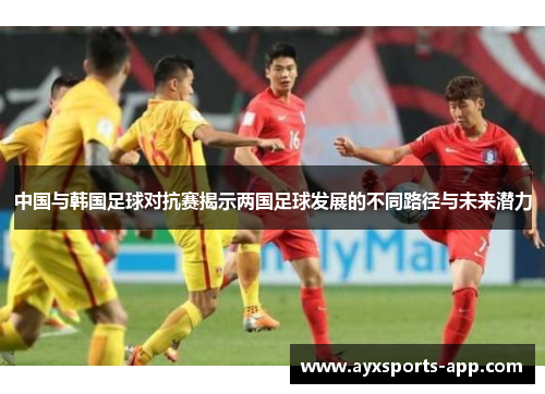 中国与韩国足球对抗赛揭示两国足球发展的不同路径与未来潜力