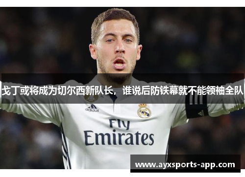 戈丁或将成为切尔西新队长，谁说后防铁幕就不能领袖全队