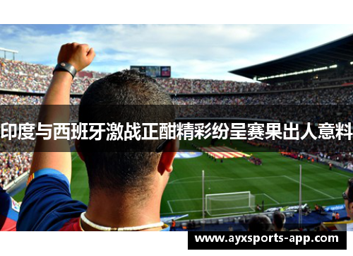 印度与西班牙激战正酣精彩纷呈赛果出人意料