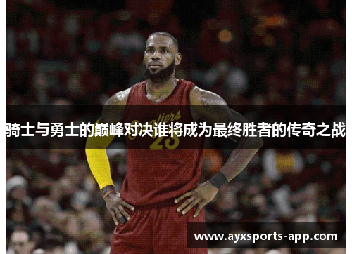 骑士与勇士的巅峰对决谁将成为最终胜者的传奇之战
